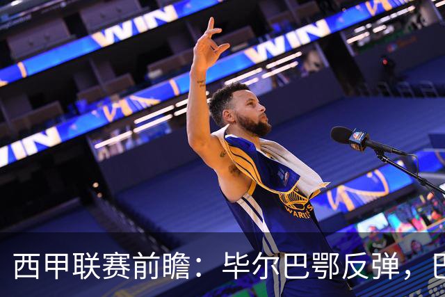 西甲联赛前瞻：毕尔巴鄂反弹，巴萨延续强势的背后故事与数据解读